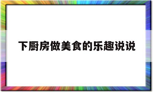 下厨房做美食的乐趣说说(下厨房做美食的乐趣说说短句)