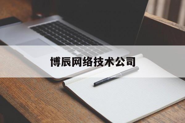 博辰网络技术公司(博辰网络科技有限公司)