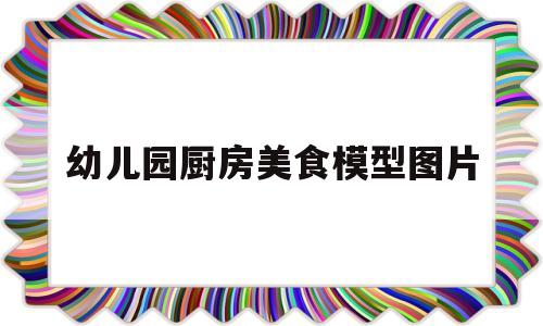 幼儿园厨房美食模型图片(幼儿园厨房美食模型图片简单)