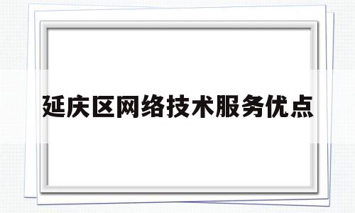 延庆区网络技术服务优点(网络技术服务属于什么行业)