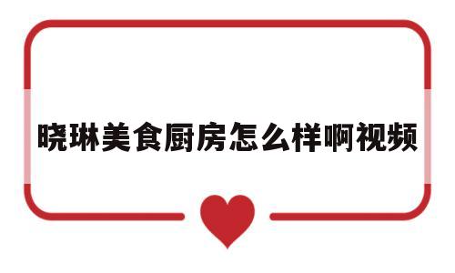 晓琳美食厨房怎么样啊视频(晓琳美食厨房怎么样啊视频教程)