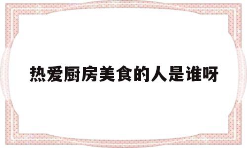 热爱厨房美食的人是谁呀(热爱厨房的人一定热爱生活)