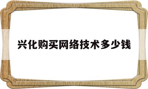 兴化购买网络技术多少钱(兴化购买网络技术多少钱一月)