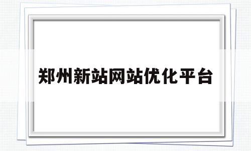 郑州新站网站优化平台(郑州新站网站优化平台官网)