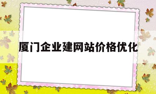 厦门企业建网站价格优化的简单介绍