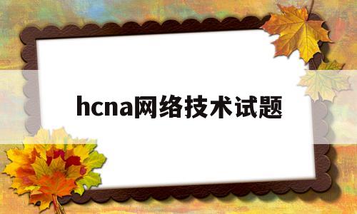 hcna网络技术试题(hcnawlan题库)