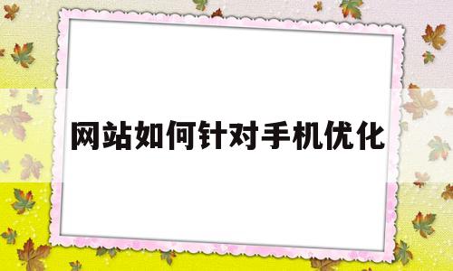 网站如何针对手机优化(网站如何针对手机优化软件)