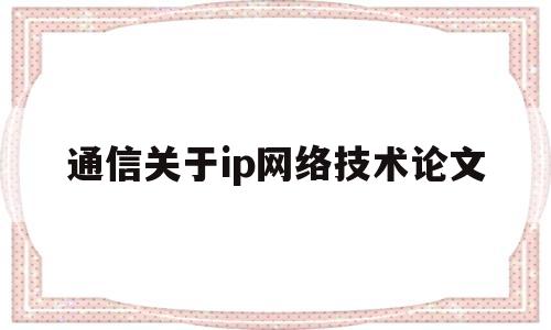 通信关于ip网络技术论文(近年来ip通信技术对酒店客房服务产生哪些影响)