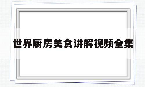 世界厨房美食讲解视频全集(世界厨房美食讲解视频全集下载)