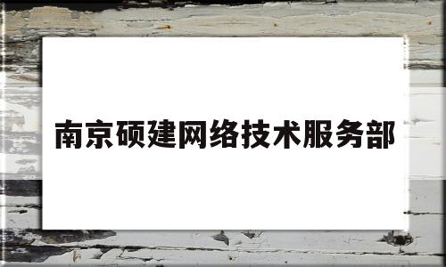 南京硕建网络技术服务部(南京硕建网络技术服务部地址)