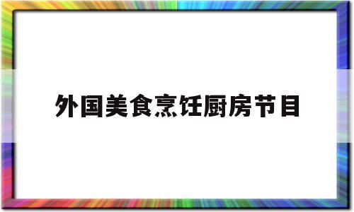 外国美食烹饪厨房节目(美食烹饪厨房小厨师做饭)