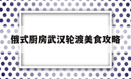 关于俄式厨房武汉轮渡美食攻略的信息