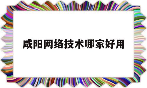 咸阳网络技术哪家好用(咸阳最好的网吧是哪一个?)