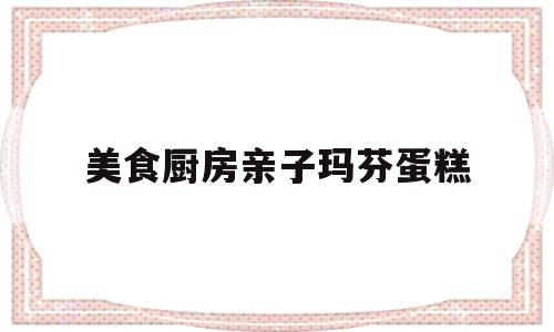 关于美食厨房亲子玛芬蛋糕的信息