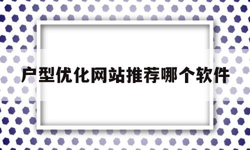 户型优化网站推荐哪个软件(户型优化网站推荐哪个软件最好)