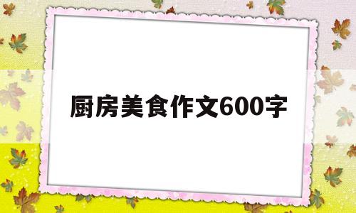 厨房美食作文600字(厨房美食作文600字初中)