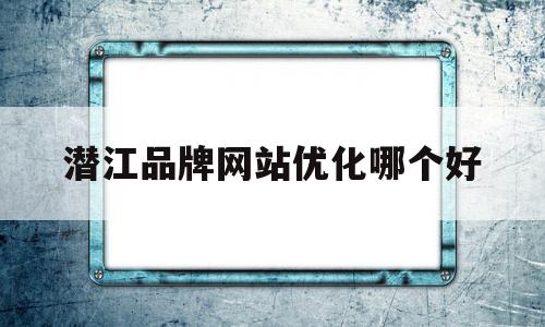 潜江品牌网站优化哪个好的简单介绍