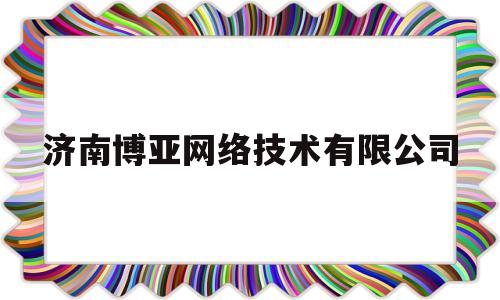 济南博亚网络技术有限公司(济南博亚网络技术有限公司电话)