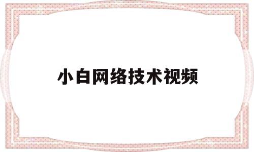 小白网络技术视频(小白网络技术视频怎么下载)