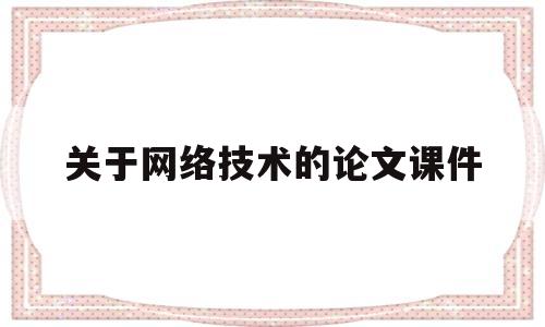 关于网络技术的论文课件(关于网络技术的论文课件怎么写)