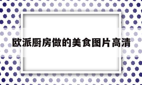 欧派厨房做的美食图片高清(欧派厨房做的美食图片高清大图)