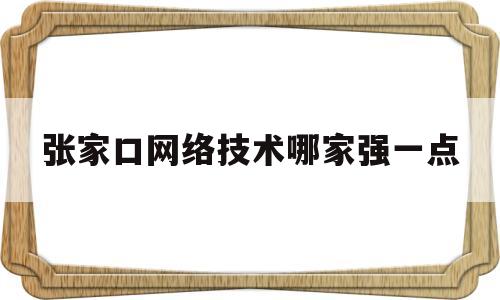 张家口网络技术哪家强一点的简单介绍