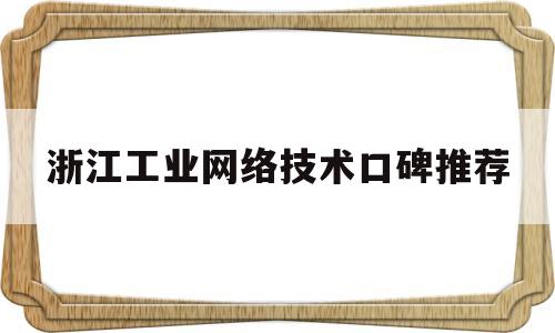 浙江工业网络技术口碑推荐(浙江省工业互联网发展研究院)