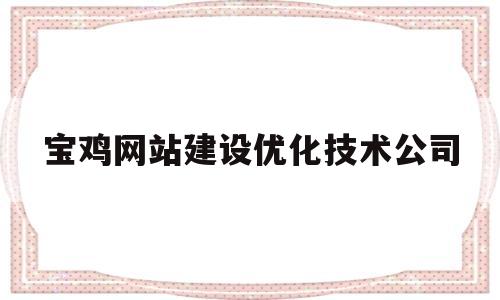 包含宝鸡网站建设优化技术公司的词条