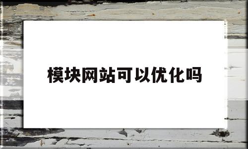 模块网站可以优化吗(模块网站可以优化吗为什么)