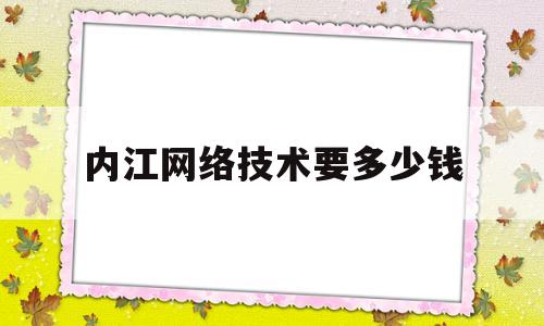 内江网络技术要多少钱(内江网络技术要多少钱才能就业)