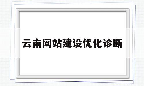 云南网站建设优化诊断(云南网站建设网络推广有哪些)