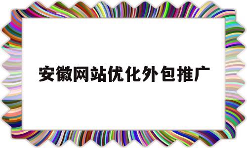 安徽网站优化外包推广(安徽网站优化外包推广方案)