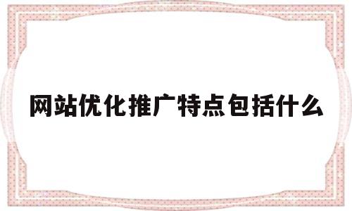 网站优化推广特点包括什么(网站优化推广特点包括什么方面)