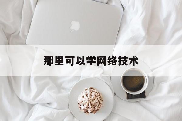 那里可以学网络技术(学什么网络技术可以自由赚钱)