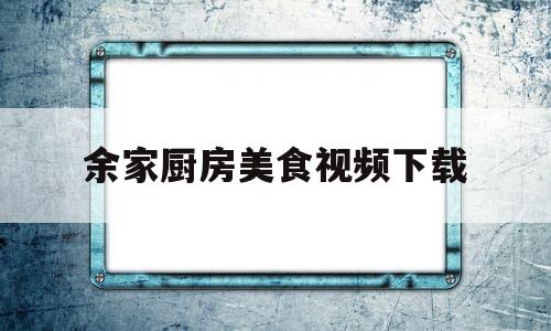 余家厨房美食视频下载(余家厨房美食视频下载免费)