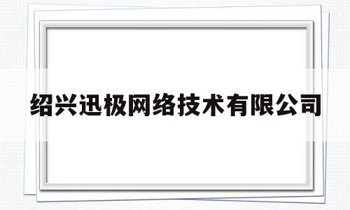 绍兴迅极网络技术有限公司(绍兴迅极网络技术有限公司电话)