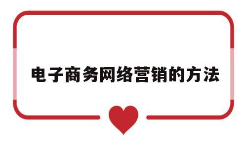 电子商务网络营销的方法(电子商务网络营销方法实践心得体会)