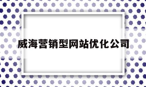 威海营销型网站优化公司(威海营销型网站优化公司有哪些)