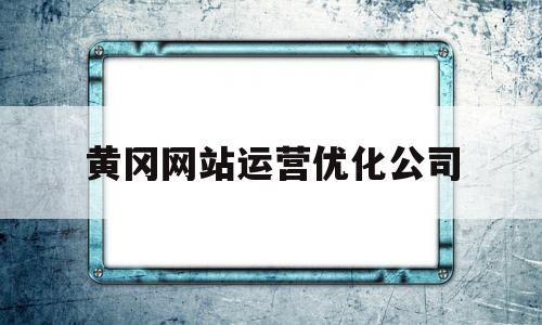 黄冈网站运营优化公司(黄冈网站运营优化公司电话)