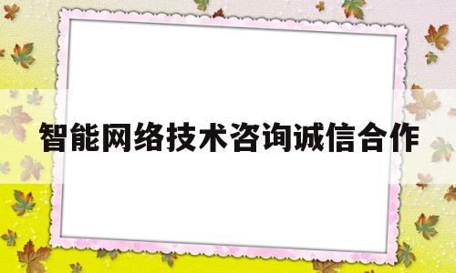 智能网络技术咨询诚信合作(智能网络技术咨询诚信合作方案)