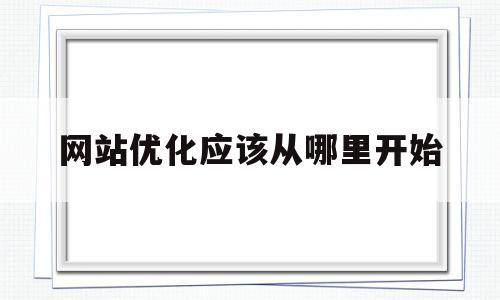 网站优化应该从哪里开始(网站优化应该从哪里开始做)