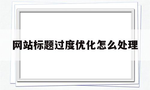 网站标题过度优化怎么处理(网站标题优化中标题一般可以用什么符号连接)