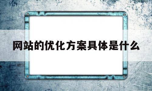 网站的优化方案具体是什么(网站的优化方案具体是什么意思)