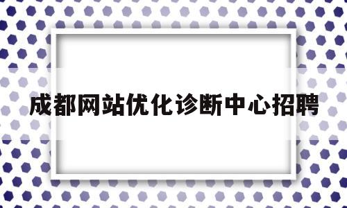 成都网站优化诊断中心招聘(成都网站优化诊断中心招聘信息)