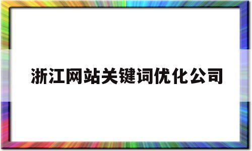 浙江网站关键词优化公司(浙江网站关键词优化公司哪家好)