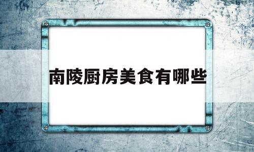 南陵厨房美食有哪些(南陵厨房美食有哪些地方)