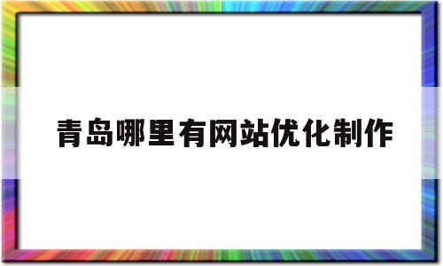 青岛哪里有网站优化制作(青岛seo整站优化哪家专业)