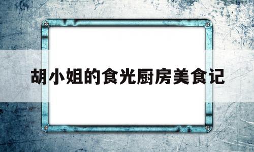 胡小姐的食光厨房美食记(胡小姐的食光厨房美食记在线观看)