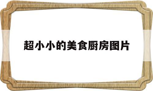 关于超小小的美食厨房图片的信息