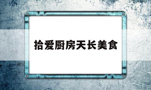 包含拾爱厨房天长美食的词条